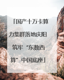 国产十万卡算力集群落地庆阳 筑牢“东数西算”中国底座