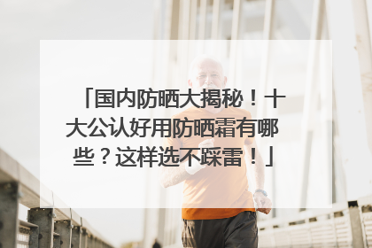 国内防晒大揭秘！十大公认好用防晒霜有哪些？这样选不踩雷！