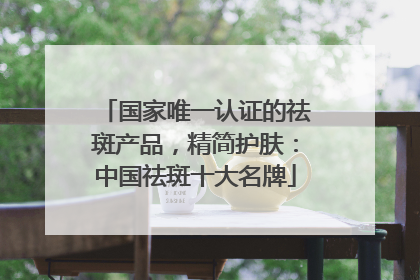 国家唯一认证的祛斑产品，精简护肤：中国祛斑十大名牌