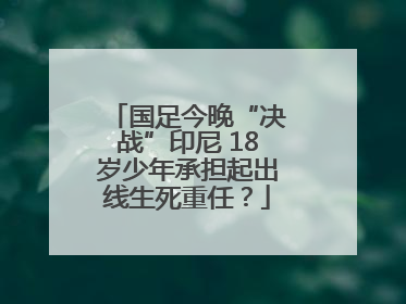 国足今晚“决战”印尼 18岁少年承担起出线生死重任？
