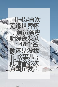 国足再次无缘世界杯，演员潘粤明深夜发文：48个名额还是没我们啥事儿；此前曾多次为国足发声