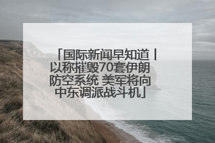 国际新闻早知道丨以称摧毁70套伊朗防空系统 美军将向中东调派战斗机