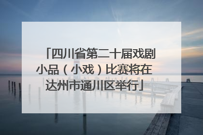 四川省第二十届戏剧小品（小戏）比赛将在达州市通川区举行