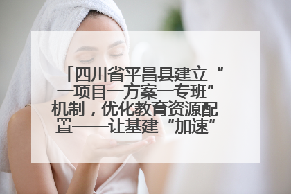 四川省平昌县建立“一项目一方案一专班”机制，优化教育资源配置——让基建“加速”，为成长“铺路”