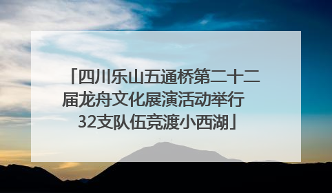 四川乐山五通桥第二十二届龙舟文化展演活动举行 32支队伍竞渡小西湖