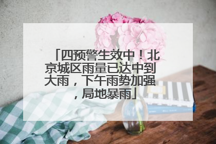 四预警生效中！北京城区雨量已达中到大雨，下午雨势加强，局地暴雨
