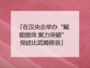 在汉央企举办“赋能提效 聚力突破”党建比武揭榜赛