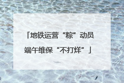 地铁运营“粽”动员 端午维保“不打烊”