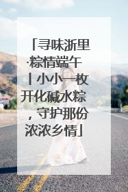 寻味浙里·粽情端午丨小小一枚开化碱水粽，守护那份浓浓乡情