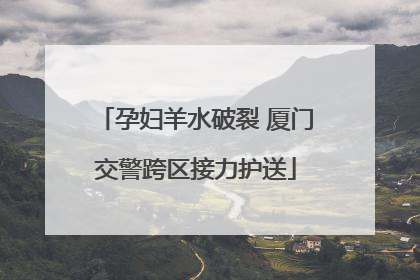孕妇羊水破裂 厦门交警跨区接力护送