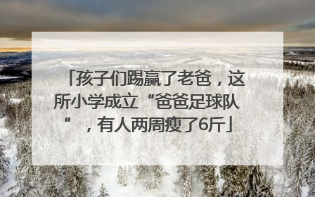 孩子们踢赢了老爸，这所小学成立“爸爸足球队”，有人两周瘦了6斤