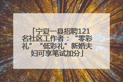 宁夏一县招聘121名社区工作者：“零彩礼”“低彩礼”新婚夫妇可享笔试加分