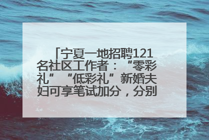 宁夏一地招聘121名社区工作者：“零彩礼”“低彩礼”新婚夫妇可享笔试加分，分别加1分、0.5分