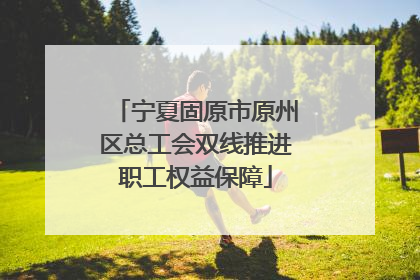 宁夏固原市原州区总工会双线推进职工权益保障