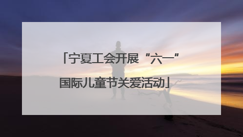 宁夏工会开展“六一”国际儿童节关爱活动