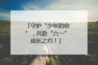 守护“少年的你”，共赴“六一”成长之约！