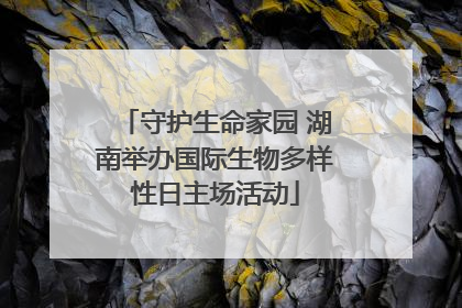 守护生命家园 湖南举办国际生物多样性日主场活动