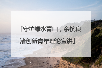守护绿水青山，余杭良渚创新青年理论宣讲