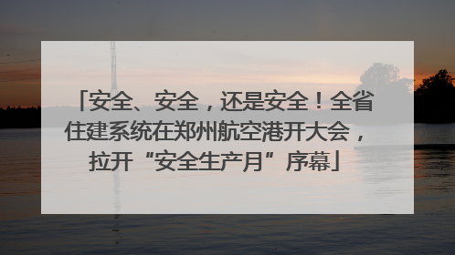 安全、安全，还是安全！全省住建系统在郑州航空港开大会，拉开“安全生产月”序幕