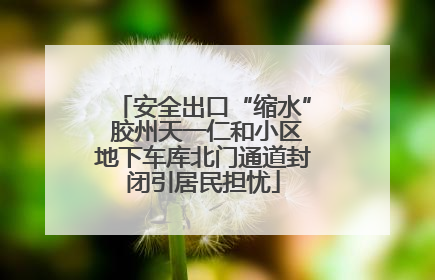 安全出口“缩水” 胶州天一仁和小区地下车库北门通道封闭引居民担忧