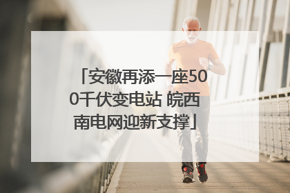 安徽再添一座500千伏变电站 皖西南电网迎新支撑