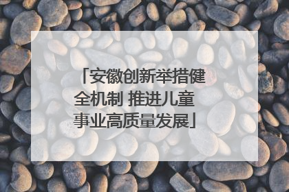 安徽创新举措健全机制 推进儿童事业高质量发展