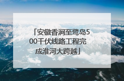 安徽香涧至鹭岛500千伏线路工程完成淮河大跨越