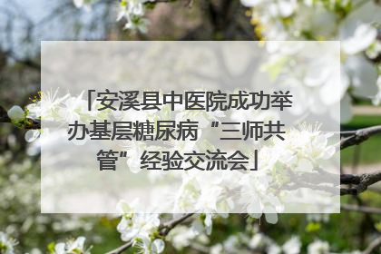 安溪县中医院成功举办基层糖尿病“三师共管”经验交流会