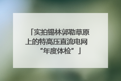 实拍锡林郭勒草原上的特高压直流电网“年度体检”