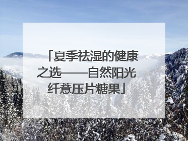 夏季祛湿的健康之选——自然阳光纤薏压片糖果