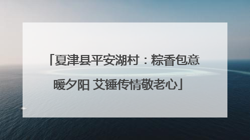 夏津县平安湖村：粽香包意暖夕阳 艾锤传情敬老心