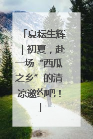 夏耘生辉｜初夏，赴一场“西瓜之乡”的清凉邀约吧！