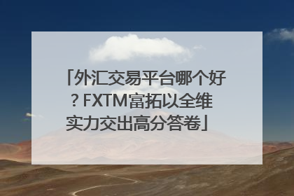 外汇交易平台哪个好？FXTM富拓以全维实力交出高分答卷