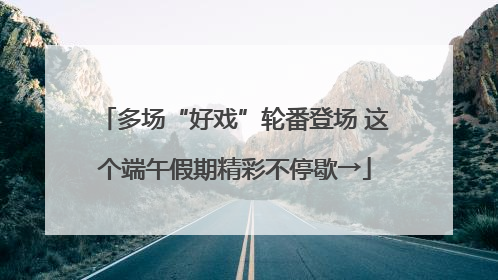 多场“好戏”轮番登场 这个端午假期精彩不停歇→