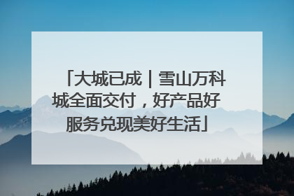 大城已成｜雪山万科城全面交付，好产品好服务兑现美好生活