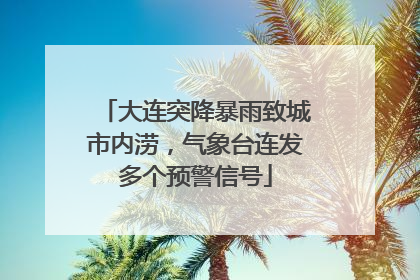 大连突降暴雨致城市内涝，气象台连发多个预警信号