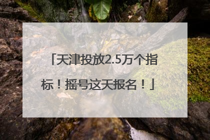 天津投放2.5万个指标！摇号这天报名！