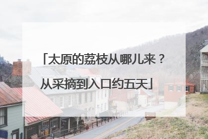 太原的荔枝从哪儿来？从采摘到入口约五天