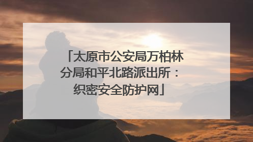 太原市公安局万柏林分局和平北路派出所：织密安全防护网