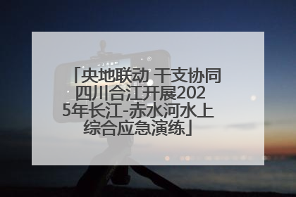 央地联动 干支协同 四川合江开展2025年长江-赤水河水上综合应急演练