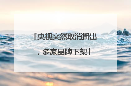央视突然取消播出，多家品牌下架