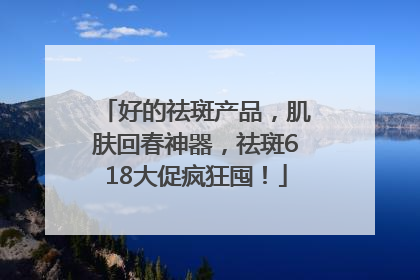 好的祛斑产品，肌肤回春神器，祛斑618大促疯狂囤！