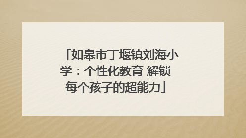 如皋市丁堰镇刘海小学：个性化教育 解锁每个孩子的超能力
