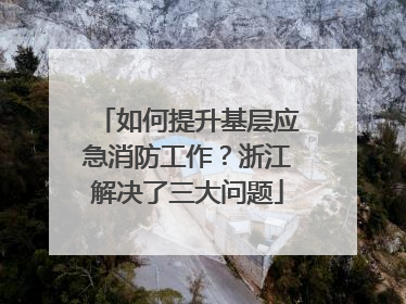 如何提升基层应急消防工作？浙江解决了三大问题