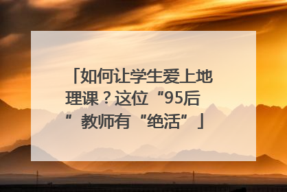 如何让学生爱上地理课？这位“95后”教师有“绝活”