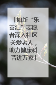 如新“乐善汇”志愿者深入社区关爱老人，助力健康科普进万家