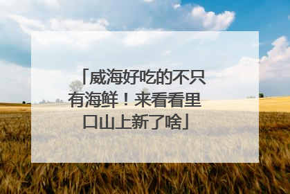 威海好吃的不只有海鲜！来看看里口山上新了啥