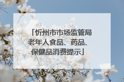 忻州市市场监管局老年人食品、药品、保健品消费提示