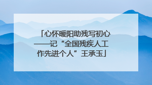 心怀暖阳助残写初心——记“全国残疾人工作先进个人”王承玉