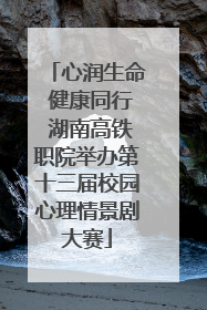 心润生命 健康同行 湖南高铁职院举办第十三届校园心理情景剧大赛